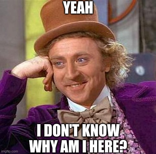 I'm Bored | YEAH; I DON'T KNOW WHY AM I HERE? | image tagged in memes,creepy condescending wonka | made w/ Imgflip meme maker