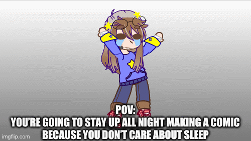 h e l p | POV:
YOU’RE GOING TO STAY UP ALL NIGHT MAKING A COMIC BECAUSE YOU DON’T CARE ABOUT SLEEP | image tagged in gifs,fnaf | made w/ Imgflip images-to-gif maker