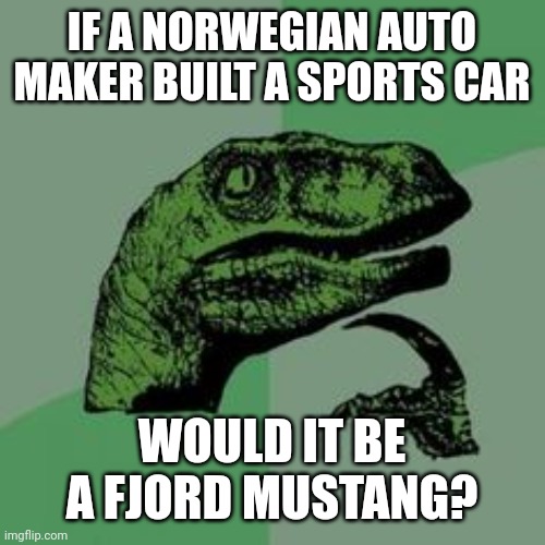 Time raptor  | IF A NORWEGIAN AUTO MAKER BUILT A SPORTS CAR; WOULD IT BE A FJORD MUSTANG? | image tagged in time raptor | made w/ Imgflip meme maker