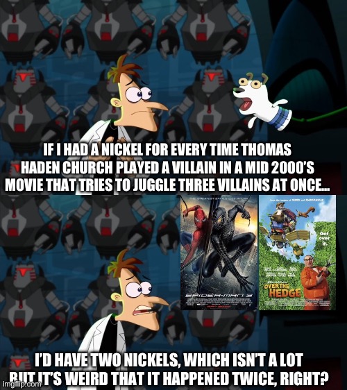 if i had a nickel for everytime | IF I HAD A NICKEL FOR EVERY TIME THOMAS HADEN CHURCH PLAYED A VILLAIN IN A MID 2000’S MOVIE THAT TRIES TO JUGGLE THREE VILLAINS AT ONCE…; I’D HAVE TWO NICKELS, WHICH ISN’T A LOT BUT IT’S WEIRD THAT IT HAPPENED TWICE, RIGHT? | image tagged in if i had a nickel for everytime | made w/ Imgflip meme maker