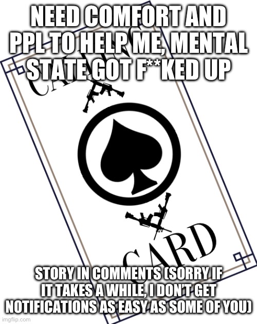 help | NEED COMFORT AND PPL TO HELP ME, MENTAL STATE GOT F**KED UP; STORY IN COMMENTS (SORRY IF IT TAKES A WHILE, I DON’T GET NOTIFICATIONS AS EASY AS SOME OF YOU) | made w/ Imgflip meme maker