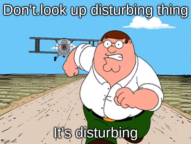 Peter Griffin running away | Don't.look up disturbing thing; It's disturbing | image tagged in peter griffin running away | made w/ Imgflip meme maker
