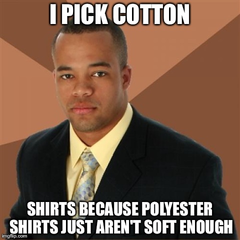 Successful Black Man Meme | I PICK COTTON SHIRTS BECAUSE POLYESTER SHIRTS JUST AREN'T SOFT ENOUGH | image tagged in memes,successful black man,AdviceAnimals | made w/ Imgflip meme maker