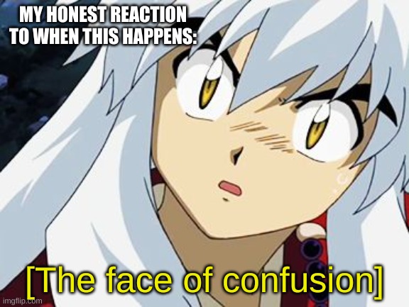 inuyasha | MY HONEST REACTION TO WHEN THIS HAPPENS: [The face of confusion] | image tagged in inuyasha | made w/ Imgflip meme maker