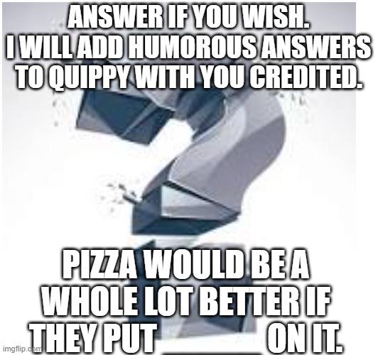 Respond for a chance to be featured! | ANSWER IF YOU WISH.
I WILL ADD HUMOROUS ANSWERS TO QUIPPY WITH YOU CREDITED. PIZZA WOULD BE A WHOLE LOT BETTER IF THEY PUT _____ ON IT. | image tagged in pizza,fun stream,question | made w/ Imgflip meme maker