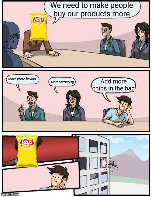 Boardroom Meeting Suggestion | We need to make people buy our products more; Make more flavors; Add more chips in the bag; More advertising | image tagged in memes,boardroom meeting suggestion | made w/ Imgflip meme maker