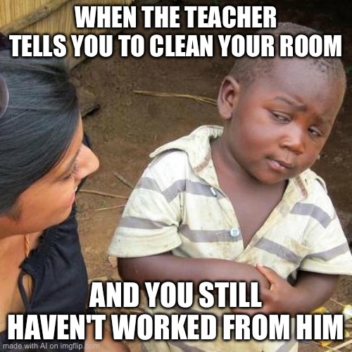 Third World Skeptical Kid Meme | WHEN THE TEACHER TELLS YOU TO CLEAN YOUR ROOM; AND YOU STILL HAVEN'T WORKED FROM HIM | image tagged in memes,third world skeptical kid | made w/ Imgflip meme maker