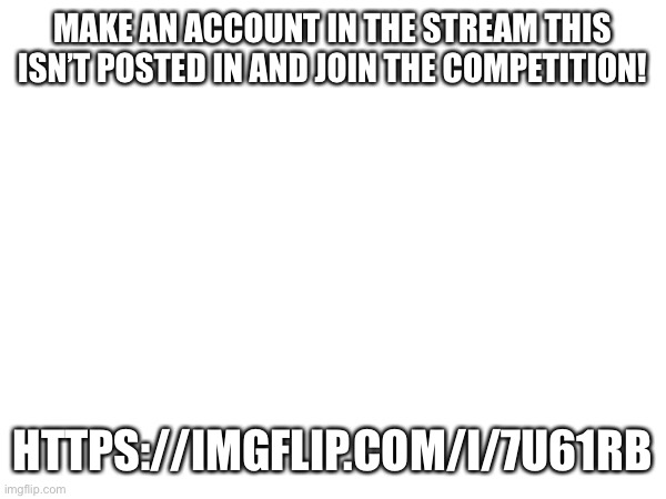 MAKE AN ACCOUNT IN THE STREAM THIS ISN’T POSTED IN AND JOIN THE COMPETITION! HTTPS://IMGFLIP.COM/I/7U61RB | made w/ Imgflip meme maker