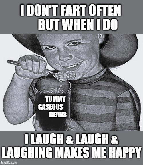 BEANS BEANS THE MUSICAL FRUIT | I DON'T FART OFTEN       BUT WHEN I DO; YUMMY        GASEOUS                    BEANS; I LAUGH & LAUGH & LAUGHING MAKES ME HAPPY | image tagged in beans,farting | made w/ Imgflip meme maker