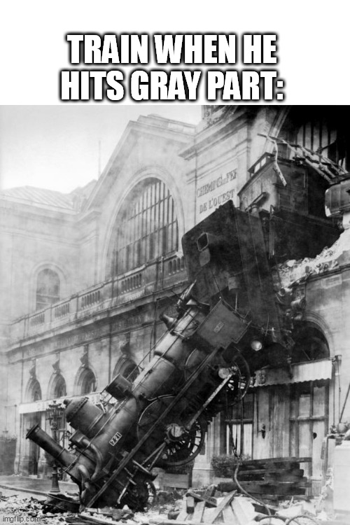 train crash | TRAIN WHEN HE HITS GRAY PART: | image tagged in train crash | made w/ Imgflip meme maker