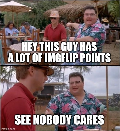E | HEY THIS GUY HAS A LOT OF IMGFLIP POINTS; SEE NOBODY CARES | image tagged in memes,see nobody cares | made w/ Imgflip meme maker