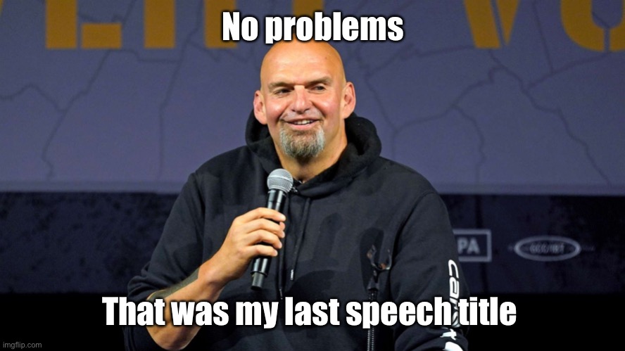 John Fetterman | No problems That was my last speech title | image tagged in john fetterman | made w/ Imgflip meme maker