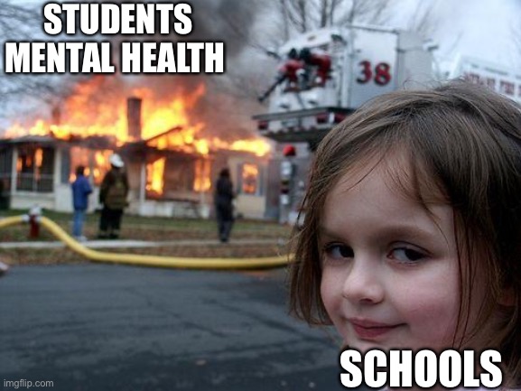 . | STUDENTS MENTAL HEALTH; SCHOOLS | image tagged in memes,disaster girl | made w/ Imgflip meme maker