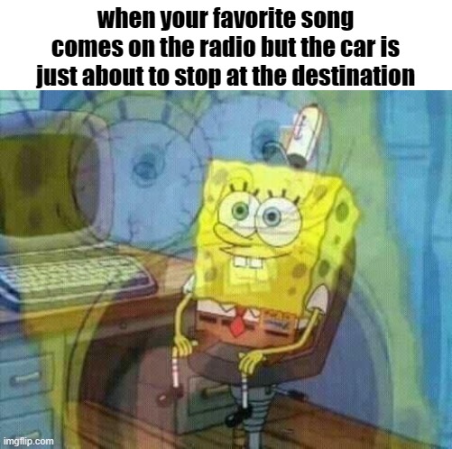Relatable | when your favorite song comes on the radio but the car is just about to stop at the destination | image tagged in spongebob panic inside | made w/ Imgflip meme maker