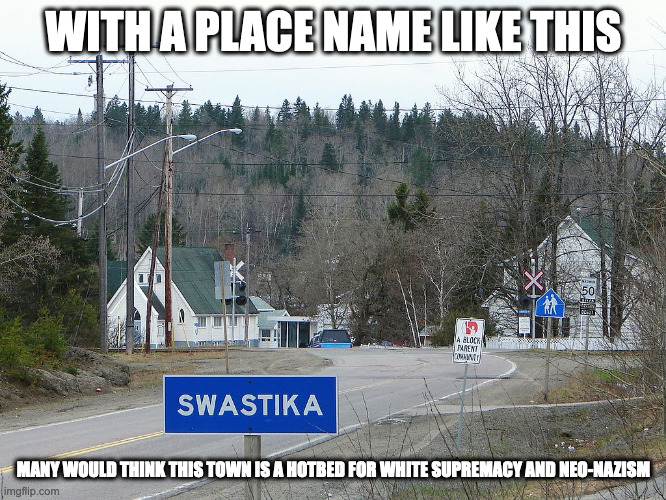 Swastika, Canada | WITH A PLACE NAME LIKE THIS; MANY WOULD THINK THIS TOWN IS A HOTBED FOR WHITE SUPREMACY AND NEO-NAZISM | image tagged in town,memes | made w/ Imgflip meme maker