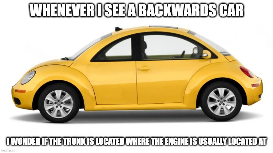 Backwards Car | WHENEVER I SEE A BACKWARDS CAR; I WONDER IF THE TRUNK IS LOCATED WHERE THE ENGINE IS USUALLY LOCATED AT | image tagged in cars,memes | made w/ Imgflip meme maker