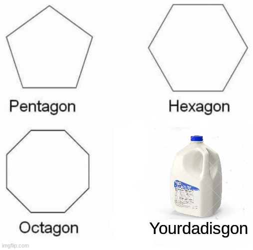 Mom didn't dad say he went to go get milk............ five years ago? | Yourdadisgon | image tagged in memes,pentagon hexagon octagon | made w/ Imgflip meme maker