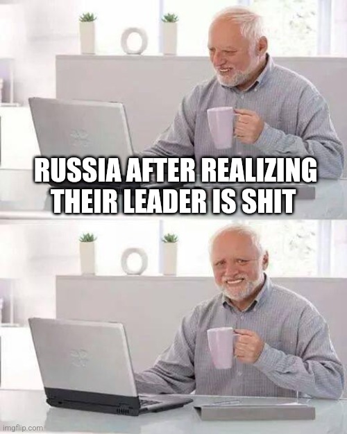 True | RUSSIA AFTER REALIZING THEIR LEADER IS SHIT | image tagged in memes,hide the pain harold | made w/ Imgflip meme maker