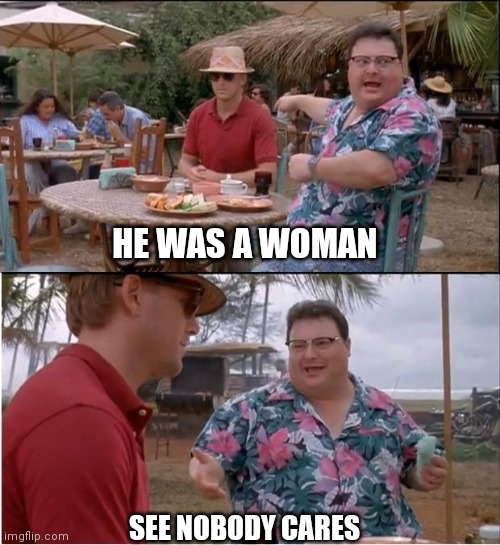 See Nobody Cares | HE WAS A WOMAN; SEE NOBODY CARES | image tagged in memes,see nobody cares | made w/ Imgflip meme maker