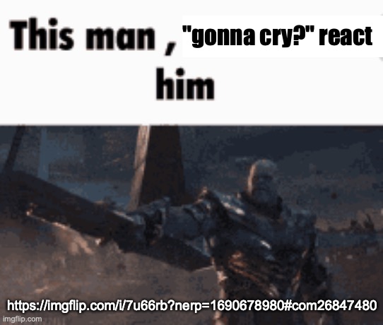 This man, _____ him | "gonna cry?" react; https://imgflip.com/i/7u66rb?nerp=1690678980#com26847480 | image tagged in this man _____ him | made w/ Imgflip meme maker