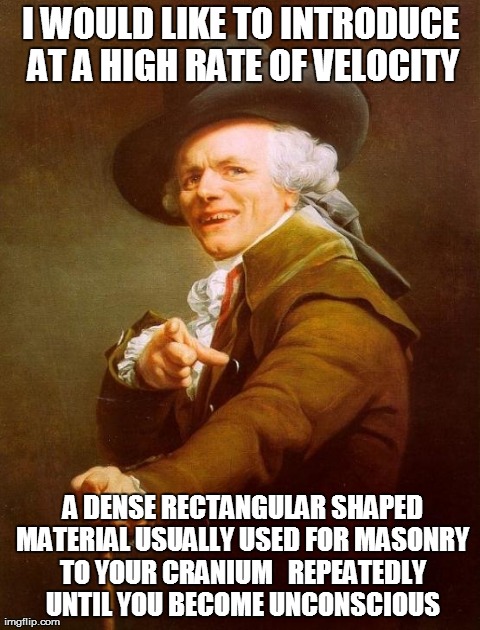 Joseph Ducreux Meme | I WOULD LIKE TO INTRODUCE AT A HIGH RATE OF VELOCITY  A DENSE RECTANGULAR SHAPED MATERIAL USUALLY USED FOR MASONRY TO YOUR CRANIUM   REPEATE | image tagged in memes,joseph ducreux | made w/ Imgflip meme maker
