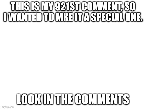 check in the comments | THIS IS MY 921ST COMMENT, SO I WANTED TO MKE IT A SPECIAL ONE. LOOK IN THE COMMENTS | image tagged in memes | made w/ Imgflip meme maker