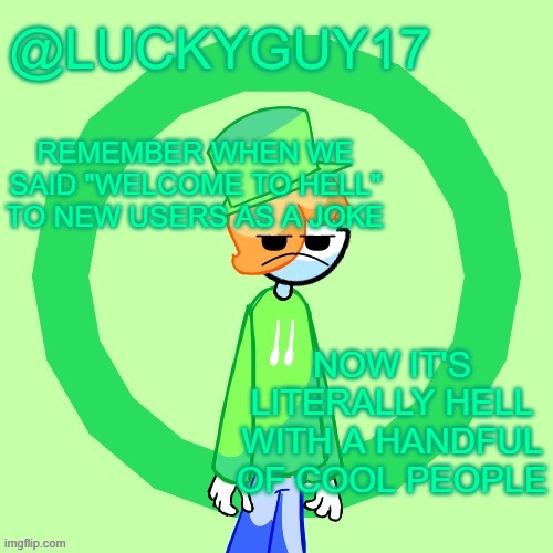 LuckyGuy17 Template | REMEMBER WHEN WE SAID "WELCOME TO HELL" TO NEW USERS AS A JOKE; NOW IT'S LITERALLY HELL WITH A HANDFUL OF COOL PEOPLE | image tagged in luckyguy17 template | made w/ Imgflip meme maker