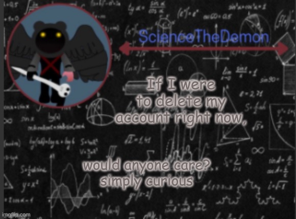 Science's template for scientists | If I were to delete my account right now, would anyone care?
simply curious | image tagged in science's template for scientists | made w/ Imgflip meme maker