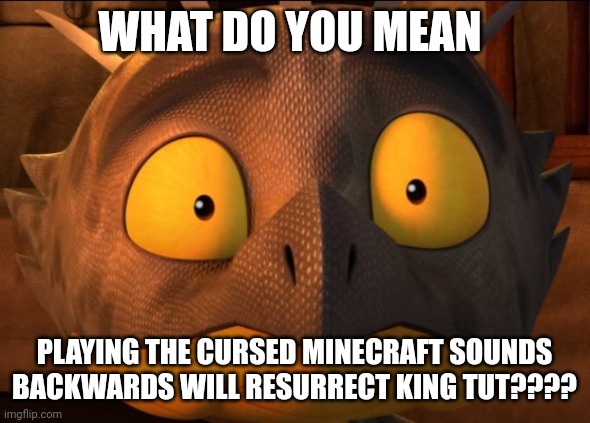 Reversing the cursed Minecraft sounds to resurrect tut | WHAT DO YOU MEAN; PLAYING THE CURSED MINECRAFT SOUNDS BACKWARDS WILL RESURRECT KING TUT???? | image tagged in shocked cutter | made w/ Imgflip meme maker