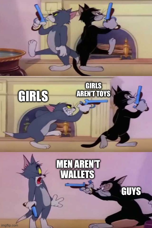Tom gun fight | GIRLS AREN’T TOYS; GIRLS; MEN AREN’T WALLETS; GUYS | image tagged in tom gun fight | made w/ Imgflip meme maker