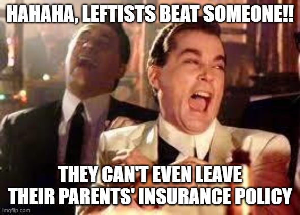And then he said .... | HAHAHA, LEFTISTS BEAT SOMEONE!! THEY CAN'T EVEN LEAVE THEIR PARENTS' INSURANCE POLICY | image tagged in and then he said | made w/ Imgflip meme maker