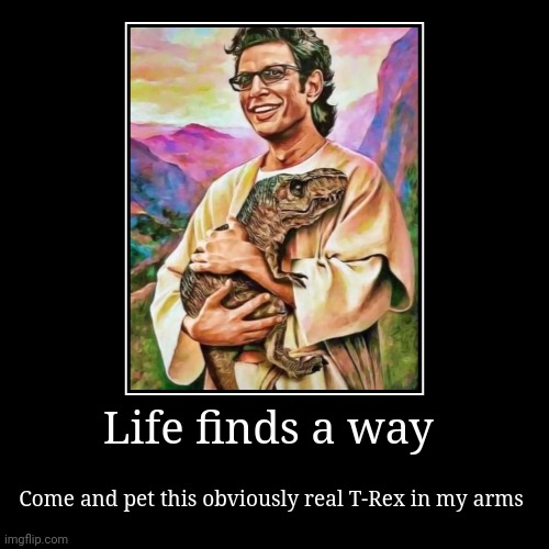 I wanna pet that T-Rex | Life finds a way | Come and pet this obviously real T-Rex in my arms | image tagged in funny,demotivationals,jurassic park,jurassicparkfan102504,jpfan102504 | made w/ Imgflip demotivational maker
