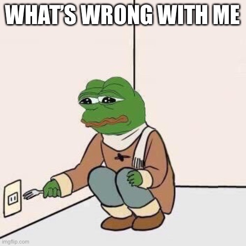 Sad Pepe Suicide | WHAT’S WRONG WITH ME | image tagged in sad pepe suicide | made w/ Imgflip meme maker