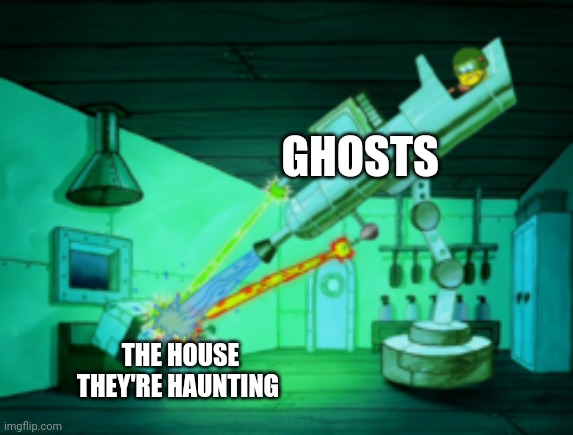 When ghosts haunt the house | GHOSTS; THE HOUSE THEY'RE HAUNTING | image tagged in spotmaster 6000 | made w/ Imgflip meme maker