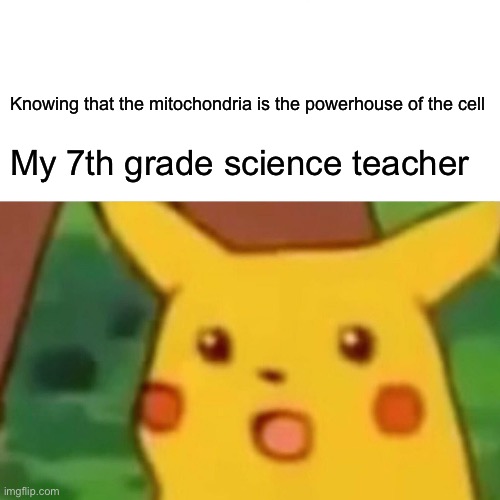 Surprised Pikachu Meme | Knowing that the mitochondria is the powerhouse of the cell; My 7th grade science teacher | image tagged in memes,surprised pikachu | made w/ Imgflip meme maker