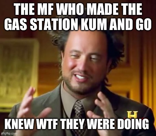 They knew | THE MF WHO MADE THE GAS STATION KUM AND GO; KNEW WTF THEY WERE DOING | image tagged in memes,ancient aliens | made w/ Imgflip meme maker