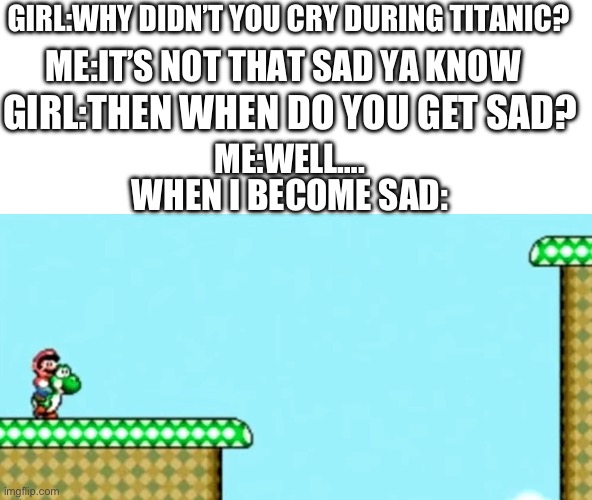 The sacrifice… | GIRL:WHY DIDN’T YOU CRY DURING TITANIC? ME:IT’S NOT THAT SAD YA KNOW; GIRL:THEN WHEN DO YOU GET SAD? ME:WELL…. WHEN I BECOME SAD: | image tagged in nintendo,girls vs boys | made w/ Imgflip meme maker
