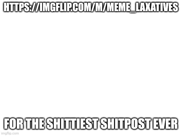 HTTPS://IMGFLIP.COM/M/MEME_LAXATIVES; FOR THE SHITTIEST SHITPOST EVER | made w/ Imgflip meme maker