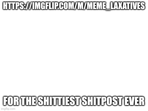https://imgflip.com/m/Meme_laxatives | HTTPS://IMGFLIP.COM/M/MEME_LAXATIVES; FOR THE SHITTIEST SHITPOST EVER | made w/ Imgflip meme maker