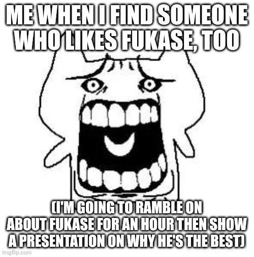 Image title | ME WHEN I FIND SOMEONE WHO LIKES FUKASE, TOO; (I'M GOING TO RAMBLE ON ABOUT FUKASE FOR AN HOUR THEN SHOW A PRESENTATION ON WHY HE'S THE BEST) | image tagged in image tags | made w/ Imgflip meme maker