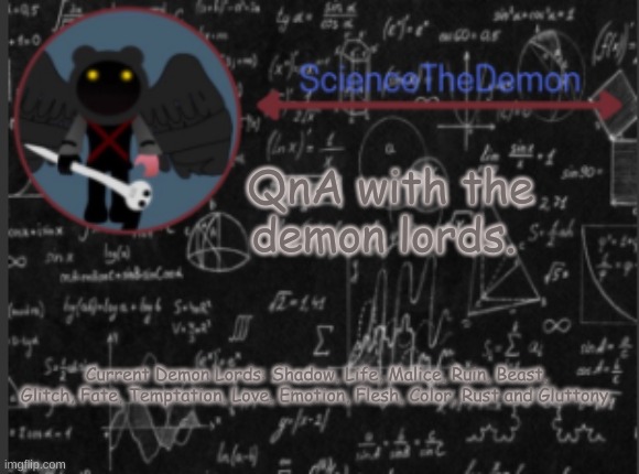 Science's template for scientists | QnA with the demon lords. Current Demon Lords: Shadow, Life, Malice, Ruin, Beast, Glitch, Fate, Temptation, Love, Emotion, Flesh, Color, Rust and Gluttony. | image tagged in science's template for scientists | made w/ Imgflip meme maker
