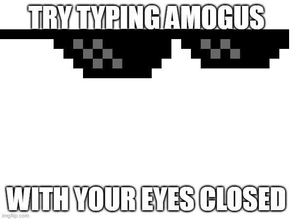 hehehe | TRY TYPING AMOGUS; WITH YOUR EYES CLOSED | image tagged in challenge | made w/ Imgflip meme maker