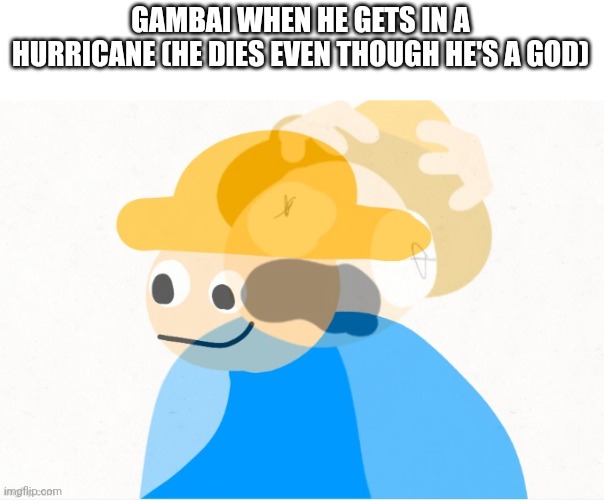 Gambai screaming inside | GAMBAI WHEN HE GETS IN A HURRICANE (HE DIES EVEN THOUGH HE'S A GOD) | image tagged in gambai screaming inside | made w/ Imgflip meme maker