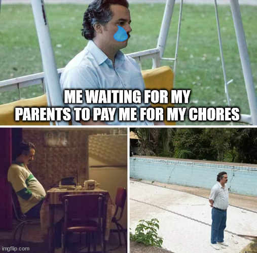 Sad Pablo Escobar Meme | ME WAITING FOR MY PARENTS TO PAY ME FOR MY CHORES | image tagged in memes,sad pablo escobar | made w/ Imgflip meme maker