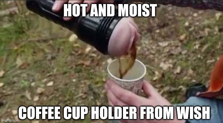 Flesh light coffee lid | HOT AND MOIST; COFFEE CUP HOLDER FROM WISH | image tagged in flesh light coffee lid | made w/ Imgflip meme maker