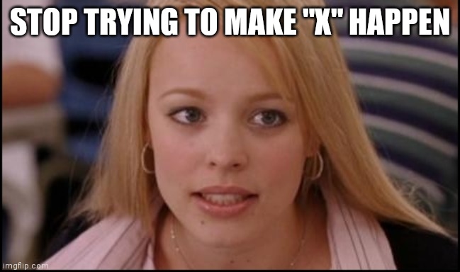 Stop trying to make X happen | STOP TRYING TO MAKE "X" HAPPEN | image tagged in stop trying to make x happen | made w/ Imgflip meme maker