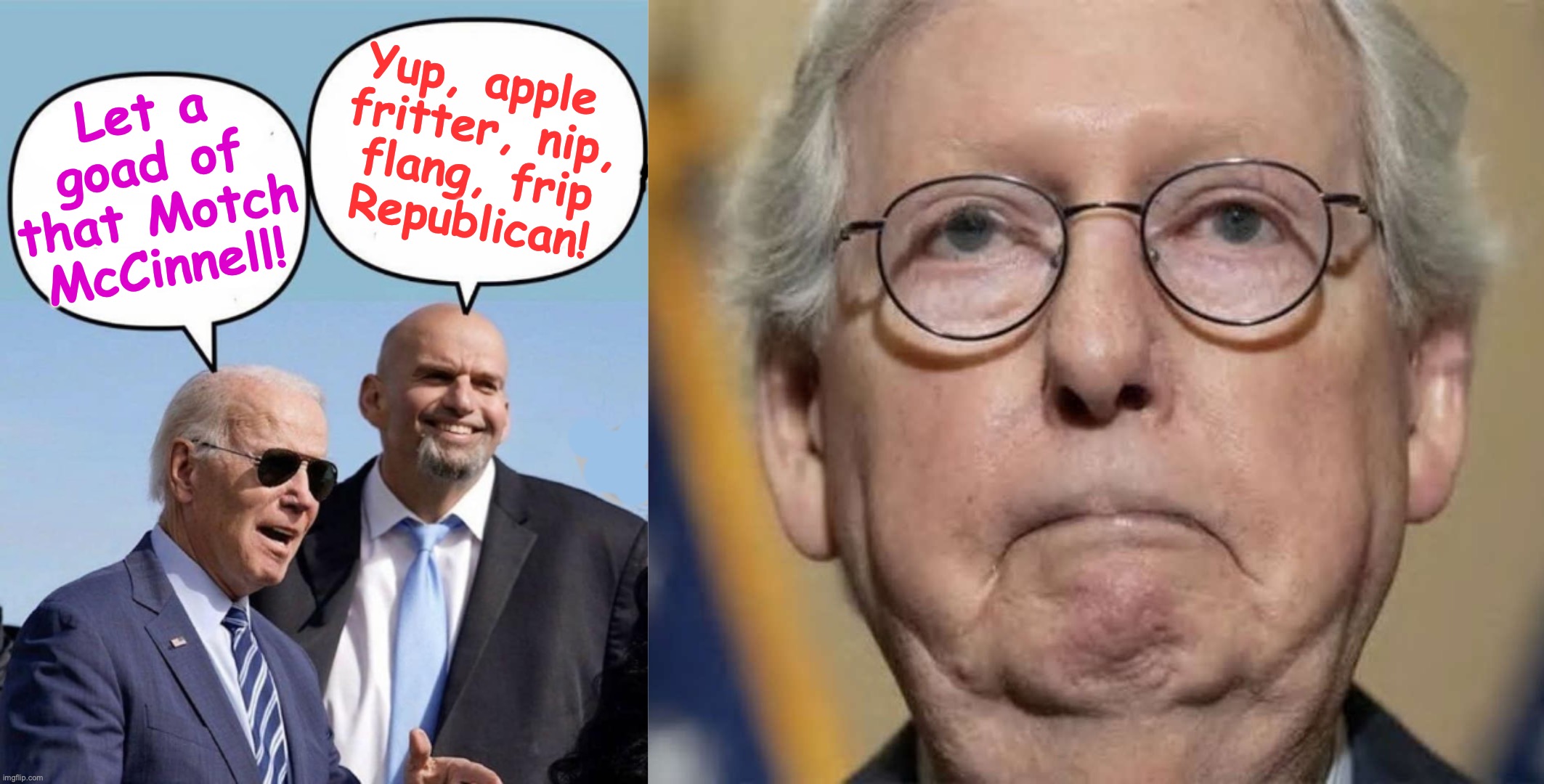 [warning: when you speak-a da same gibberish satire] | Yup, apple
 fritter, nip,
 flang, frip
 Republican! Let a goad of that Motch McCinnell! | image tagged in biden and fetterman,resting mitch face | made w/ Imgflip meme maker