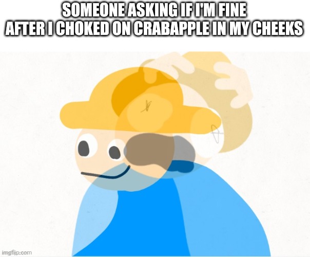 Gambai screaming inside | SOMEONE ASKING IF I'M FINE AFTER I CHOKED ON CRABAPPLE IN MY CHEEKS | image tagged in gambai screaming inside | made w/ Imgflip meme maker