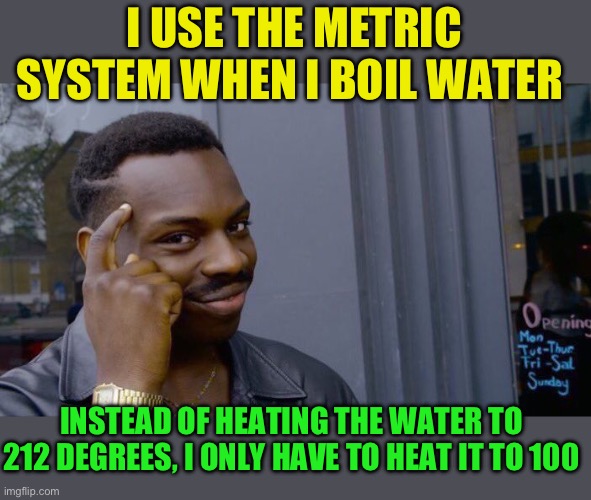 Roll Safe Think About It Meme | I USE THE METRIC SYSTEM WHEN I BOIL WATER INSTEAD OF HEATING THE WATER TO 212 DEGREES, I ONLY HAVE TO HEAT IT TO 100 | image tagged in memes,roll safe think about it | made w/ Imgflip meme maker