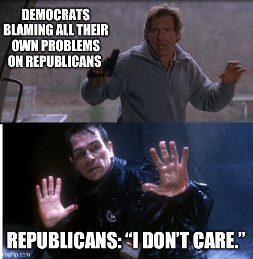 Quit blaming everyone else and handle your own *%#+ | DEMOCRATS BLAMING ALL THEIR OWN PROBLEMS ON REPUBLICANS; REPUBLICANS: “I DON’T CARE.” | image tagged in fugitive | made w/ Imgflip meme maker